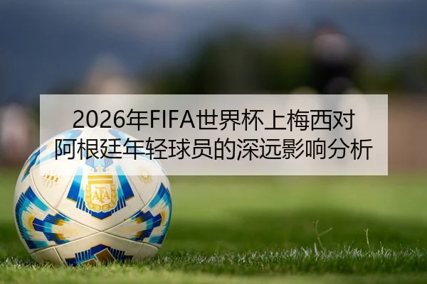 2026年FIFA世界杯上梅西对阿根廷年轻球员的深远影响分析