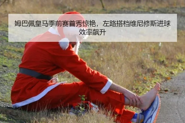 姆巴佩皇马季前赛首秀惊艳，左路搭档维尼修斯进球效率飙升