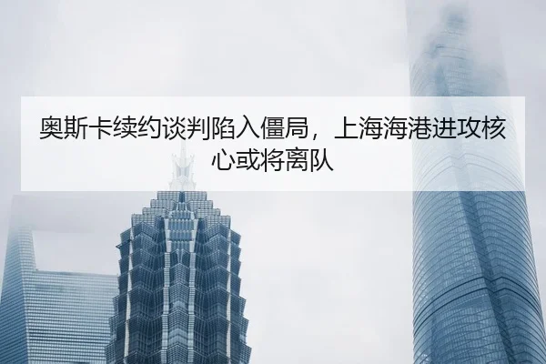 奥斯卡续约谈判陷入僵局，上海海港进攻核心或将离队