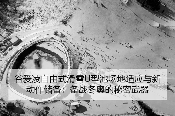 谷爱凌自由式滑雪U型池场地适应与新动作储备：备战冬奥的秘密武器