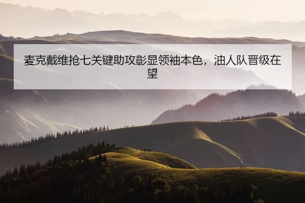 麦克戴维抢七关键助攻彰显领袖本色，油人队晋级在望