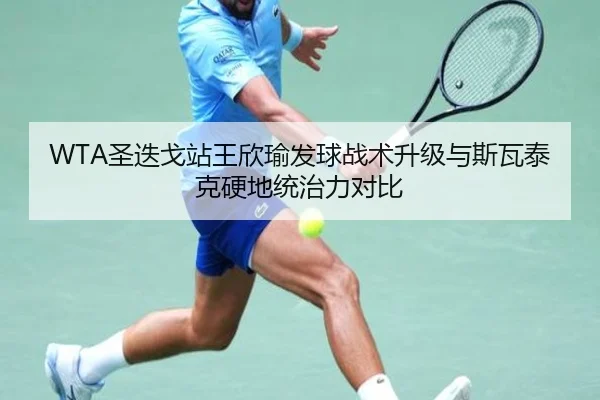 WTA圣迭戈站王欣瑜发球战术升级与斯瓦泰克硬地统治力对比
