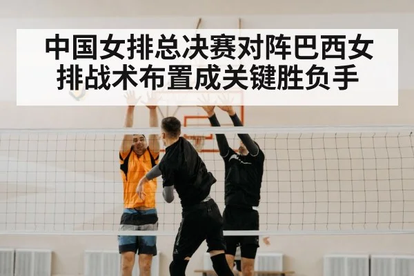 中国女排总决赛对阵巴西女排战术布置成关键胜负手