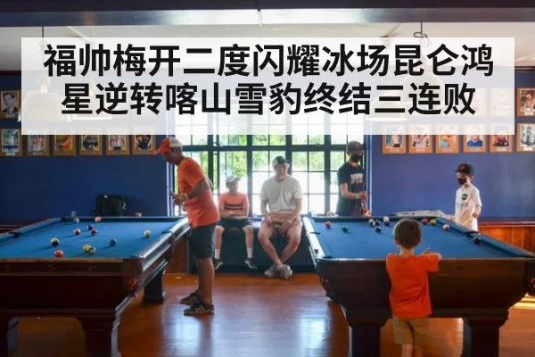 福帅梅开二度闪耀冰场昆仑鸿星逆转喀山雪豹终结三连败