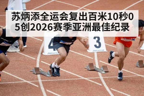 苏炳添全运会复出百米10秒05创2026赛季亚洲最佳纪录