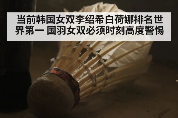 当前韩国女双李绍希白荷娜排名世界第一 国羽女双必须时刻高度警惕