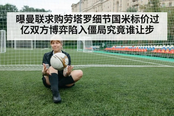 曝曼联求购劳塔罗细节国米标价过亿双方博弈陷入僵局究竟谁让步