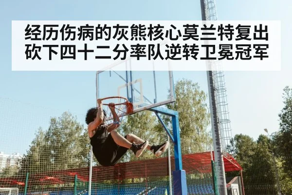 经历伤病的灰熊核心莫兰特复出砍下四十二分率队逆转卫冕冠军