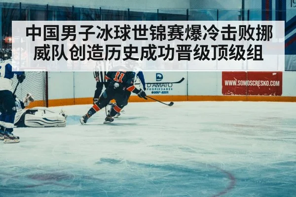 中国男子冰球世锦赛爆冷击败挪威队创造历史成功晋级顶级组