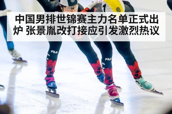 中国男排世锦赛主力名单正式出炉 张景胤改打接应引发激烈热议